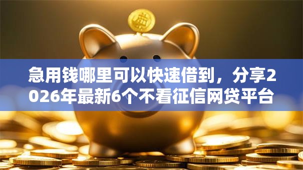 急用钱哪里可以快速借到，分享2026年最新6个不看征信网贷平台哪些好下款