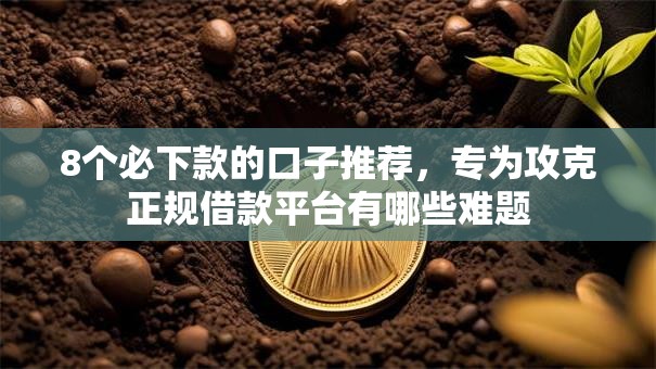8个必下款的口子推荐,专为攻克正规借款平台有哪些难题 8个必下款的口子推荐,专为攻克正规借款平台有哪些难题