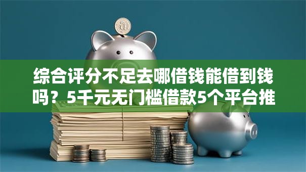 综合评分不足去哪借钱能借到钱吗？5千元无门槛借款5个平台推荐