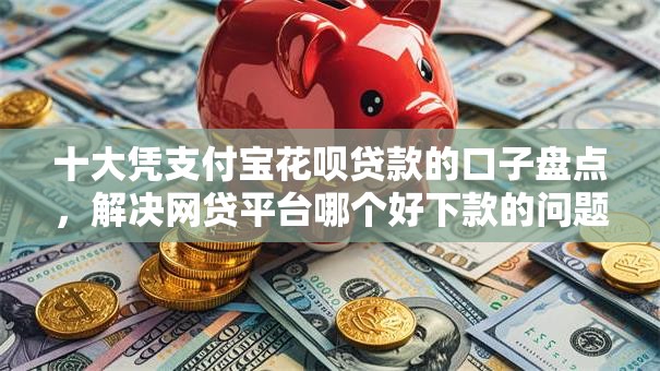 十大凭支付宝花呗贷款的口子盘点，解决网贷平台哪个好下款的问题
