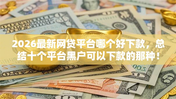 2026最新网贷平台哪个好下款，总结十个平台黑户可以下款的那种！