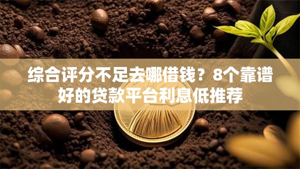 综合评分不足去哪借钱?8个靠谱好的贷款平台利息低推荐 综合评分不足去哪借钱?8个靠谱好的贷款平台利息低推荐
