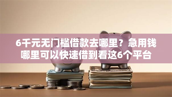 6千元无门槛借款去哪里？急用钱哪里可以快速借到看这6个平台