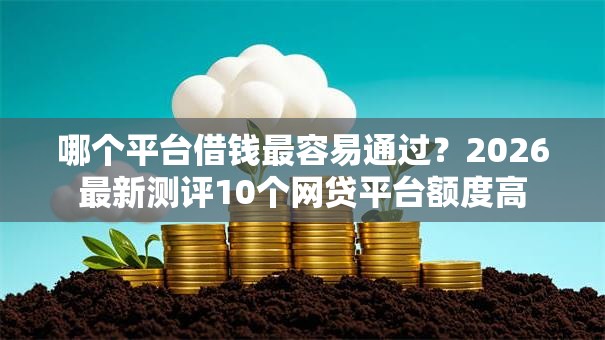 哪个平台借钱最容易通过？2026最新测评10个网贷平台额度高