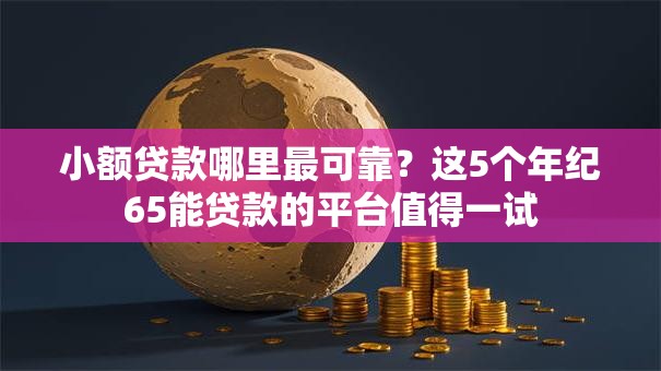小额贷款哪里最可靠?这5个年纪65能贷款的平台值得一试 小额贷款哪里最可靠?这5个年纪65能贷款的平台值得一试