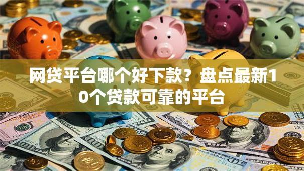 网贷平台哪个好下款?盘点最新10个贷款可靠的平台 网贷平台哪个好下款?盘点最新10个贷款可靠的平台