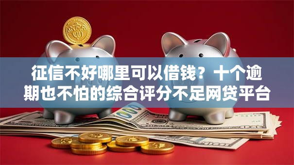 征信不好哪里可以借钱?十个逾期也不怕的综合评分不足网贷平台可以借款 征信不好哪里可以借钱?十个逾期也不怕的综合评分不足网贷平台可以借款