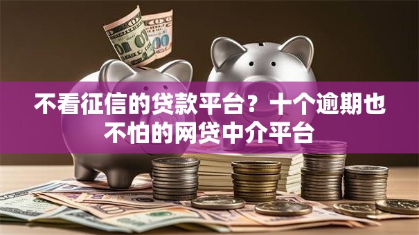 不看征信的贷款平台？十个逾期也不怕的网贷中介平台