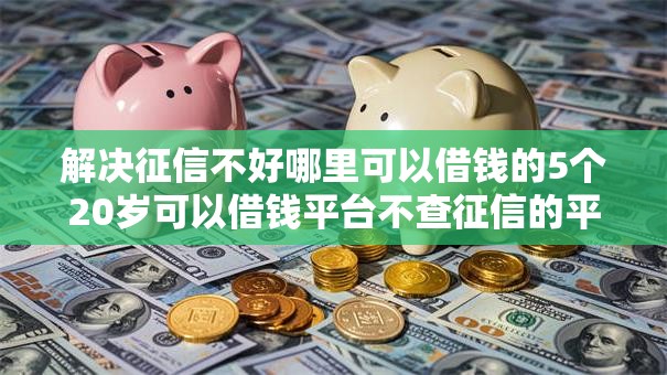 解决征信不好哪里可以借钱的5个20岁可以借钱平台不查征信的平台分享 解决征信不好哪里可以借钱的5个20岁可以借钱平台不查征信的平台分享