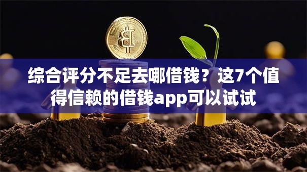 综合评分不足去哪借钱？这7个值得信赖的借钱app可以试试