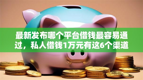 最新发布哪个平台借钱最容易通过，私人借钱1万元有这6个渠道