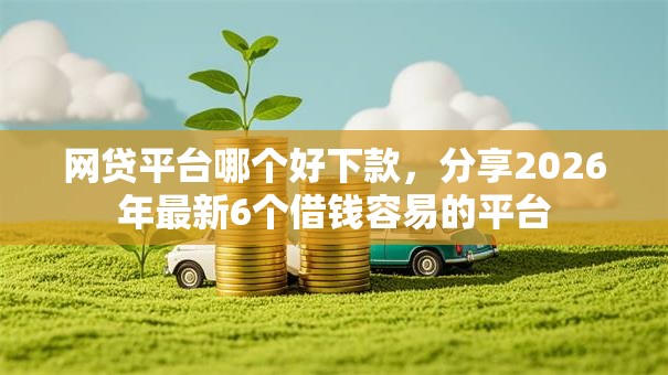 网贷平台哪个好下款，分享2026年最新6个借钱容易的平台