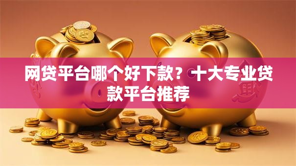 网贷平台哪个好下款?十大专业贷款平台推荐 网贷平台哪个好下款?十大专业贷款平台推荐