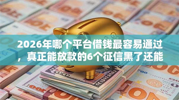 2026年哪个平台借钱最容易通过,真正能放款的6个征信黑了还能借钱的平台推荐 2026年哪个平台借钱最容易通过,真正能放款的6个征信黑了还能借钱的平台推荐