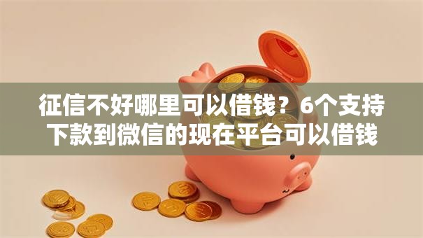 征信不好哪里可以借钱？6个支持下款到微信的现在平台可以借钱