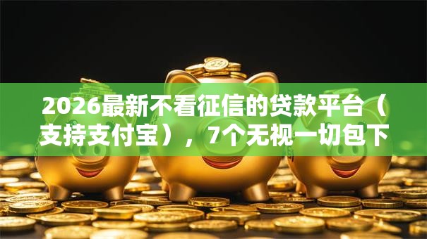 2026最新不看征信的贷款平台(支持支付宝),7个无视一切包下款的贷款口子无私分享 2026最新不看征信的贷款平台(支持支付宝),7个无视一切包下款的贷款口子无私分享