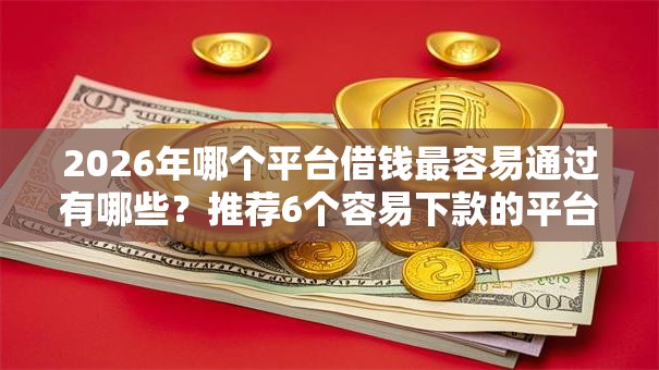2026年哪个平台借钱最容易通过有哪些?推荐6个容易下款的平台 2026年哪个平台借钱最容易通过有哪些?推荐6个容易下款的平台
