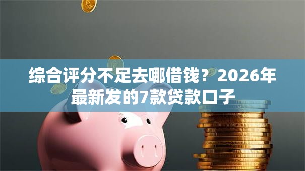 综合评分不足去哪借钱?2026年最新发的7款贷款口子 综合评分不足去哪借钱?2026年最新发的7款贷款口子
