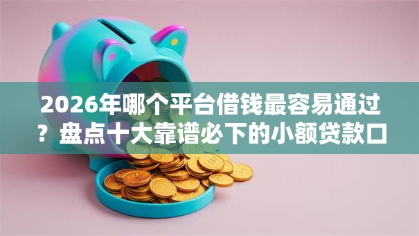 2026年哪个平台借钱最容易通过？盘点十大靠谱必下的小额贷款口子