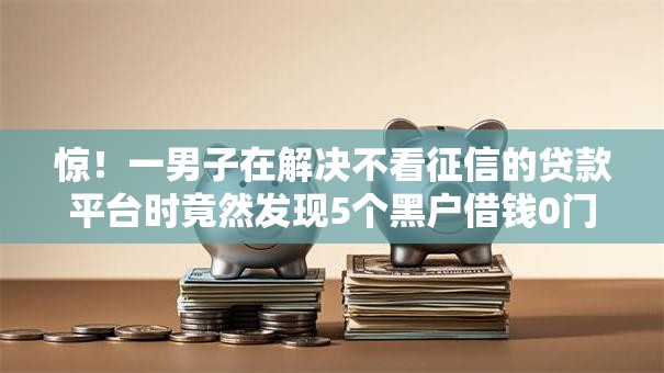 惊!一男子在解决不看征信的贷款平台时竟然发现5个黑户借钱0门槛极速下款软件,事后分享了出来 惊!一男子在解决不看征信的贷款平台时竟然发现5个黑户借钱0门槛极速下款软件,事后分享了出来