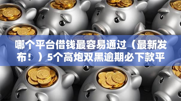 哪个平台借钱最容易通过(最新发布!)5个高炮双黑逾期必下款平台 哪个平台借钱最容易通过(最新发布!)5个高炮双黑逾期必下款平台