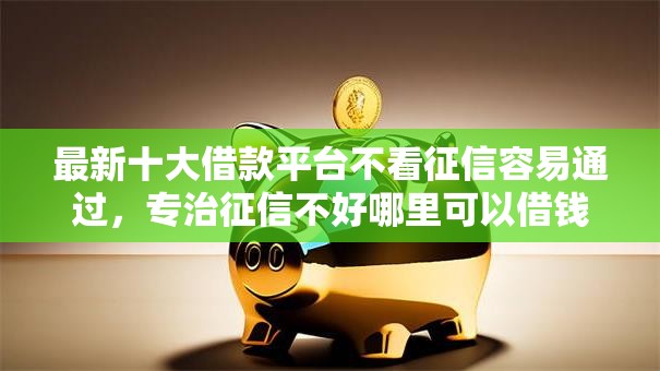 最新十大借款平台不看征信容易通过,专治征信不好哪里可以借钱 最新十大借款平台不看征信容易通过,专治征信不好哪里可以借钱