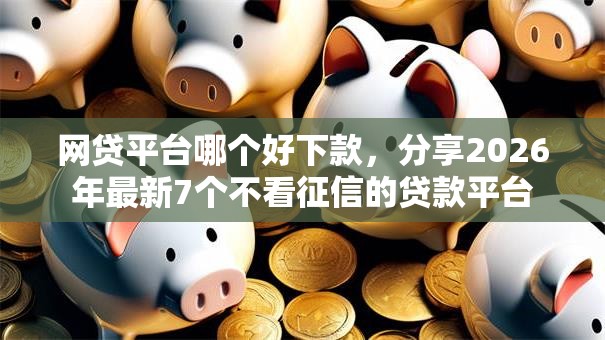 网贷平台哪个好下款，分享2026年最新7个不看征信的贷款平台