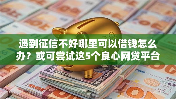 遇到征信不好哪里可以借钱怎么办?或可尝试这5个良心网贷平台 遇到征信不好哪里可以借钱怎么办?或可尝试这5个良心网贷平台