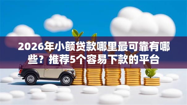 2026年小额贷款哪里最可靠有哪些？推荐5个容易下款的平台