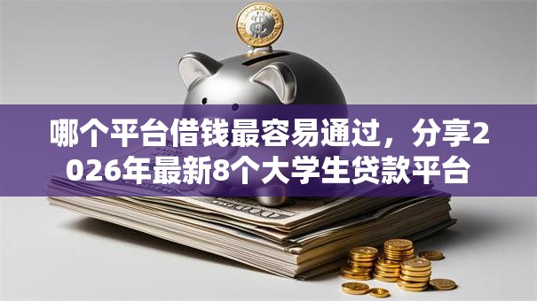 哪个平台借钱最容易通过,分享2026年最新8个大学生贷款平台 哪个平台借钱最容易通过,分享2026年最新8个大学生贷款平台