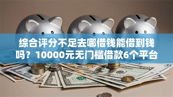 综合评分不足去哪借钱能借到钱吗?10000元无门槛借款6个平台推荐 综合评分不足去哪借钱能借到钱吗?10000元无门槛借款6个平台推荐