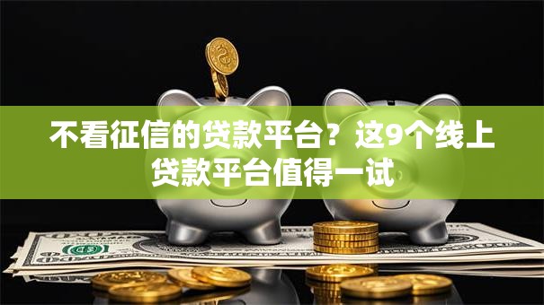 不看征信的贷款平台?这9个线上贷款平台值得一试 不看征信的贷款平台?这9个线上贷款平台值得一试