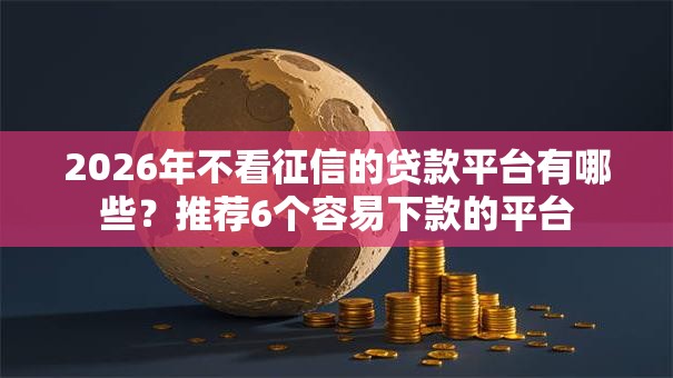 2026年不看征信的贷款平台有哪些？推荐6个容易下款的平台