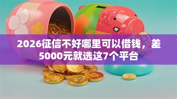 2026征信不好哪里可以借钱,差5000元就选这7个平台 2026征信不好哪里可以借钱,差5000元就选这7个平台
