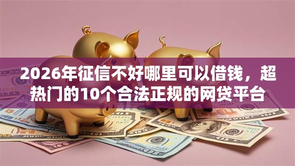 2026年征信不好哪里可以借钱,超热门的10个合法正规的网贷平台推荐 2026年征信不好哪里可以借钱,超热门的10个合法正规的网贷平台推荐