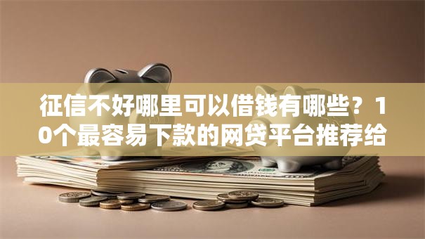 征信不好哪里可以借钱有哪些?10个最容易下款的网贷平台推荐给你 征信不好哪里可以借钱有哪些?10个最容易下款的网贷平台推荐给你