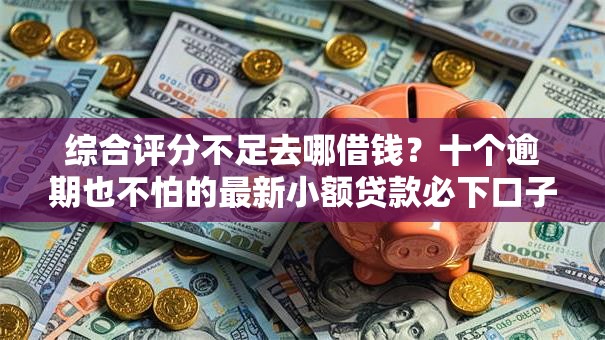 综合评分不足去哪借钱?十个逾期也不怕的最新小额贷款必下口子 综合评分不足去哪借钱?十个逾期也不怕的最新小额贷款必下口子