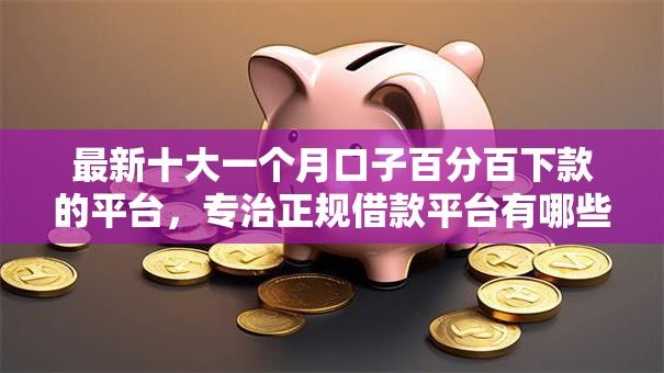 最新十大一个月口子百分百下款的平台,专治正规借款平台有哪些 最新十大一个月口子百分百下款的平台,专治正规借款平台有哪些