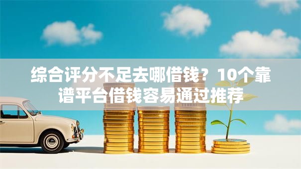 综合评分不足去哪借钱?10个靠谱平台借钱容易通过推荐 综合评分不足去哪借钱?10个靠谱平台借钱容易通过推荐