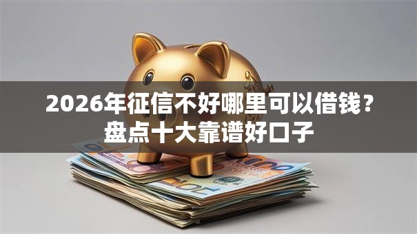 2026年征信不好哪里可以借钱?盘点十大靠谱好口子 2026年征信不好哪里可以借钱?盘点十大靠谱好口子