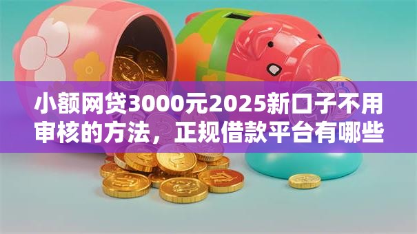 小额网贷3000元2025新口子不用审核的方法,正规借款平台有哪些的5个平台介绍 小额网贷3000元2025新口子不用审核的方法,正规借款平台有哪些的5个平台介绍