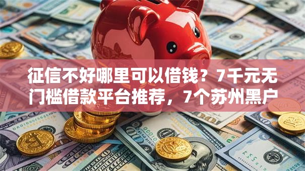 征信不好哪里可以借钱?7千元无门槛借款平台推荐,7个苏州黑户贷款5万的口子盘点 征信不好哪里可以借钱?7千元无门槛借款平台推荐,7个苏州黑户贷款5万的口子盘点