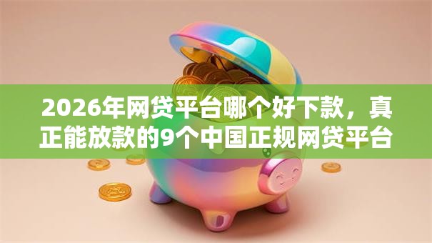 2026年网贷平台哪个好下款，真正能放款的9个中国正规网贷平台推荐