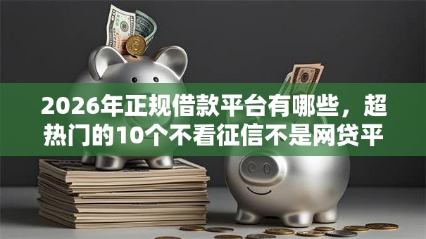 2026年正规借款平台有哪些,超热门的10个不看征信不是网贷平台推荐 2026年正规借款平台有哪些,超热门的10个不看征信不是网贷平台推荐