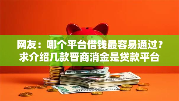 网友:哪个平台借钱最容易通过?求介绍几款晋商消金是贷款平台 网友:哪个平台借钱最容易通过?求介绍几款晋商消金是贷款平台