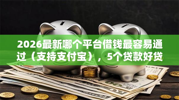 2026最新哪个平台借钱最容易通过(支持支付宝),5个贷款好贷的平台无私分享 2026最新哪个平台借钱最容易通过(支持支付宝),5个贷款好贷的平台无私分享