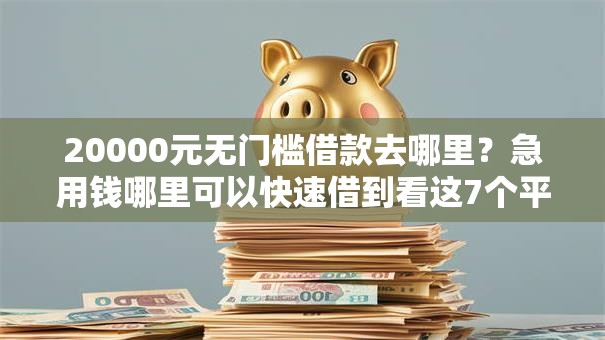 20000元无门槛借款去哪里?急用钱哪里可以快速借到看这7个平台 20000元无门槛借款去哪里?急用钱哪里可以快速借到看这7个平台