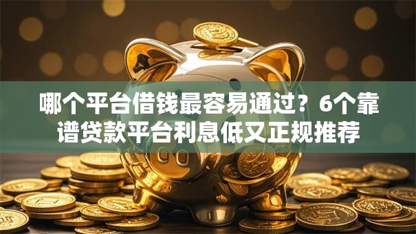 哪个平台借钱最容易通过?6个靠谱贷款平台利息低又正规推荐 哪个平台借钱最容易通过?6个靠谱贷款平台利息低又正规推荐