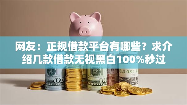 网友:正规借款平台有哪些?求介绍几款借款无视黑白100%秒过 网友:正规借款平台有哪些?求介绍几款借款无视黑白100%秒过