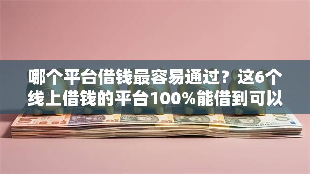 哪个平台借钱最容易通过?这6个线上借钱的平台100%能借到可以试试 哪个平台借钱最容易通过?这6个线上借钱的平台100%能借到可以试试